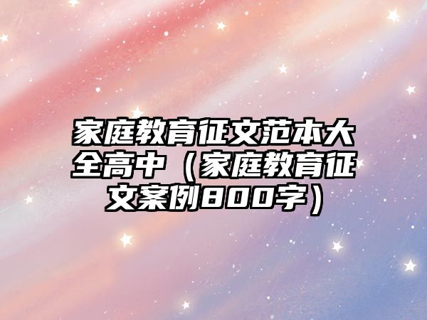 家庭教育征文范本大全高中（家庭教育征文案例800字）