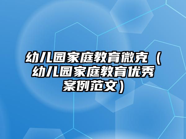 幼兒園家庭教育微克（幼兒園家庭教育優(yōu)秀案例范文）