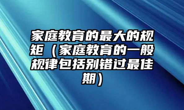 家庭教育的最大的規(guī)矩（家庭教育的一般規(guī)律包括別錯(cuò)過(guò)最佳期）