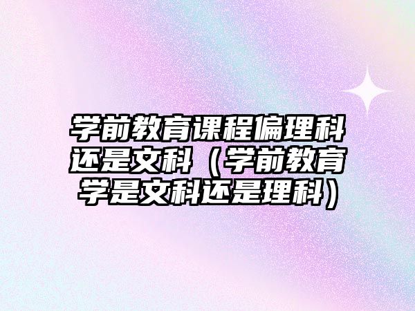 學(xué)前教育課程偏理科還是文科（學(xué)前教育學(xué)是文科還是理科）