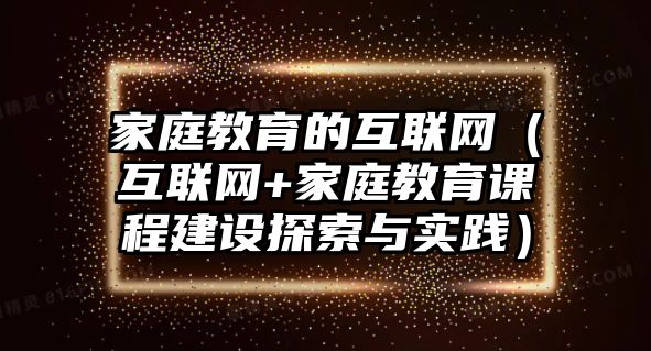 家庭教育的互聯(lián)網(wǎng)（互聯(lián)網(wǎng)+家庭教育課程建設(shè)探索與實(shí)踐）