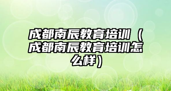 成都南辰教育培訓（成都南辰教育培訓怎么樣）