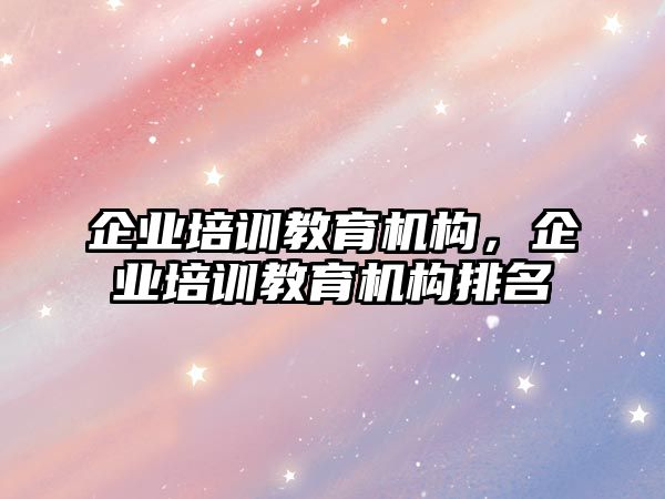 企業(yè)培訓(xùn)教育機構(gòu)，企業(yè)培訓(xùn)教育機構(gòu)排名