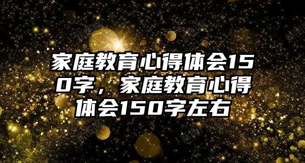 家庭教育心得體會(huì)150字，家庭教育心得體會(huì)150字左右