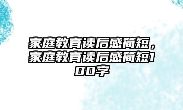 家庭教育讀后感簡短，家庭教育讀后感簡短100字