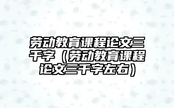 勞動教育課程論文三千字（勞動教育課程論文三千字左右）