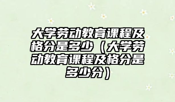 大學(xué)勞動教育課程及格分是多少（大學(xué)勞動教育課程及格分是多少分）