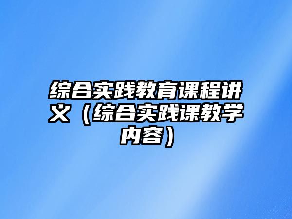 綜合實(shí)踐教育課程講義（綜合實(shí)踐課教學(xué)內(nèi)容）