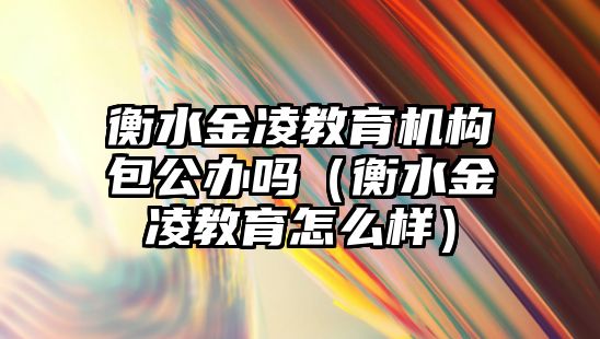 衡水金凌教育機構(gòu)包公辦嗎（衡水金凌教育怎么樣）