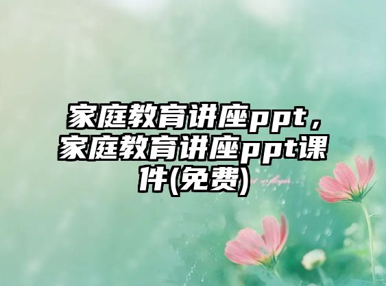 家庭教育講座ppt，家庭教育講座ppt課件(免費(fèi))