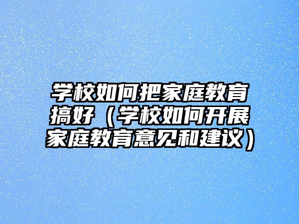 學(xué)校如何把家庭教育搞好（學(xué)校如何開展家庭教育意見和建議）