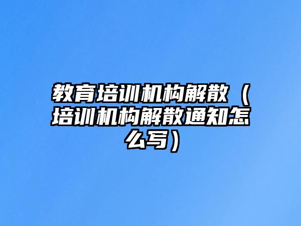 教育培訓(xùn)機(jī)構(gòu)解散（培訓(xùn)機(jī)構(gòu)解散通知怎么寫）