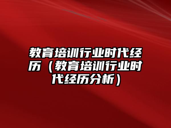 教育培訓行業(yè)時代經(jīng)歷（教育培訓行業(yè)時代經(jīng)歷分析）