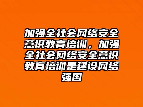 加強全社會網(wǎng)絡(luò)安全意識教育培訓(xùn)，加強全社會網(wǎng)絡(luò)安全意識教育培訓(xùn)是建設(shè)網(wǎng)絡(luò)強國