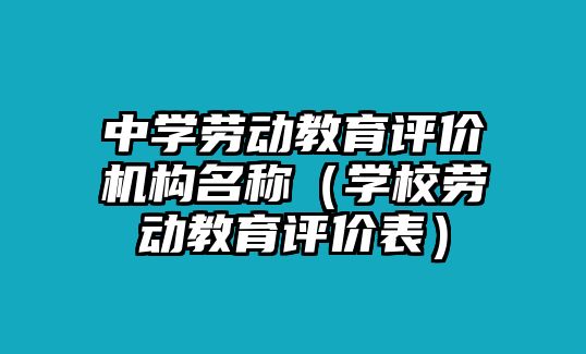 中學(xué)勞動(dòng)教育評(píng)價(jià)機(jī)構(gòu)名稱（學(xué)校勞動(dòng)教育評(píng)價(jià)表）