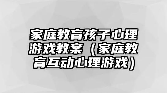 家庭教育孩子心理游戲教案（家庭教育互動心理游戲）