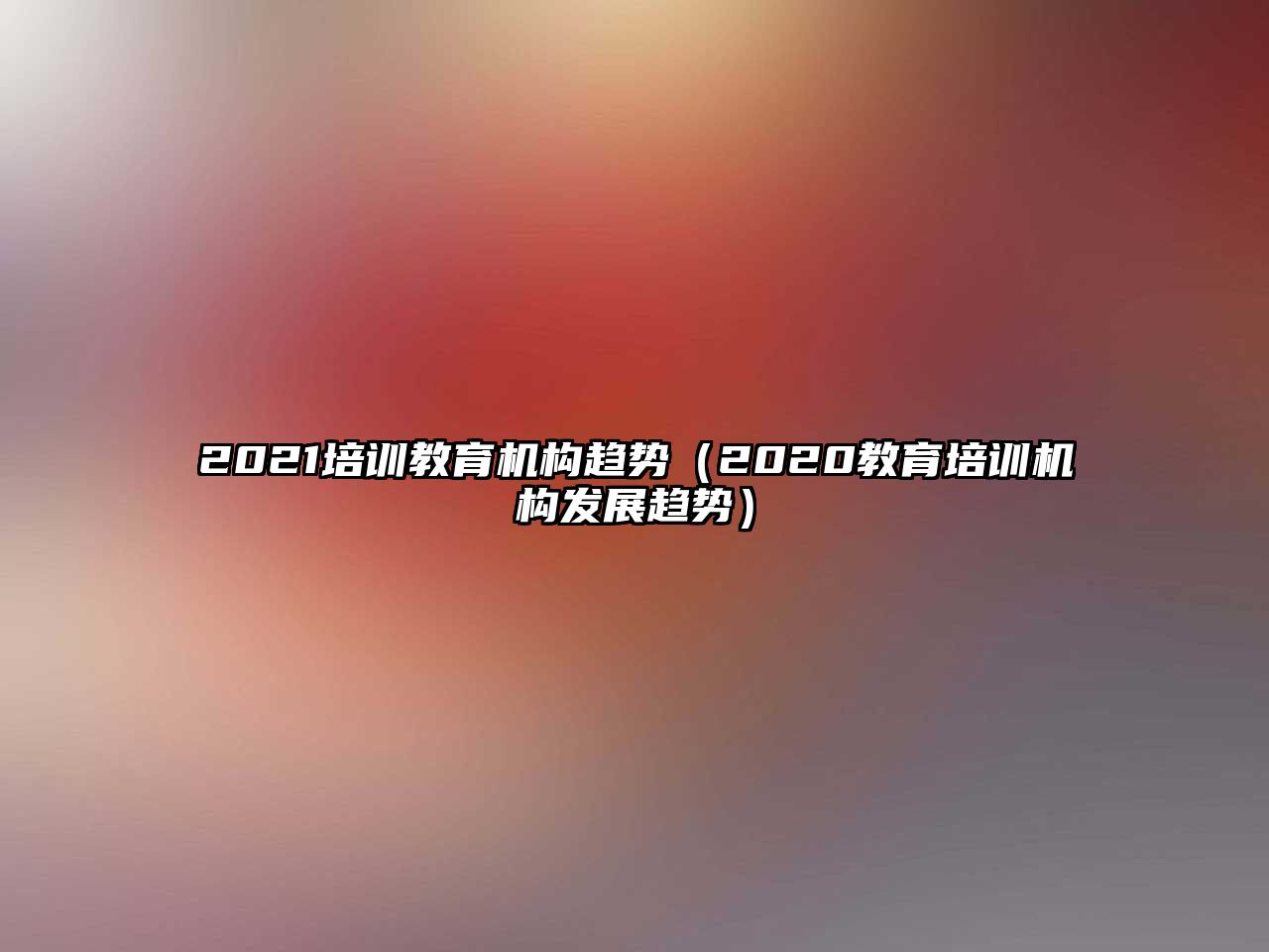 2021培訓(xùn)教育機(jī)構(gòu)趨勢(shì)（2020教育培訓(xùn)機(jī)構(gòu)發(fā)展趨勢(shì)）