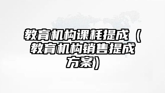 教育機構(gòu)課耗提成（教育機構(gòu)銷售提成方案）