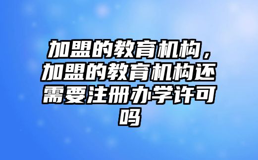 加盟的教育機(jī)構(gòu)，加盟的教育機(jī)構(gòu)還需要注冊辦學(xué)許可嗎