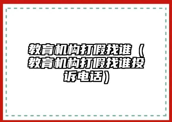 教育機(jī)構(gòu)打假找誰（教育機(jī)構(gòu)打假找誰投訴電話）