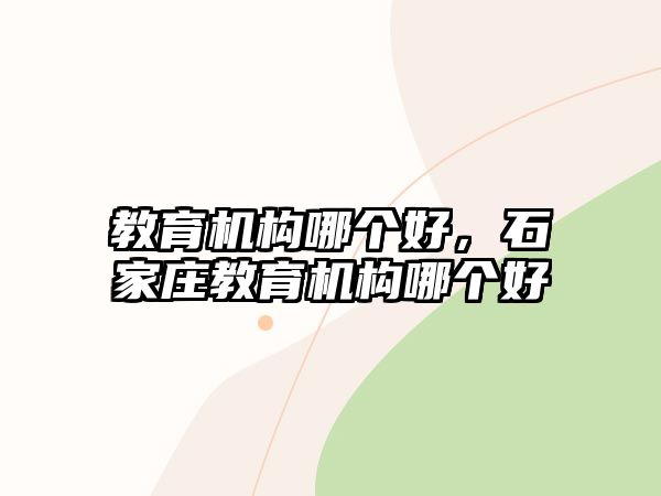 教育機構(gòu)哪個好，石家莊教育機構(gòu)哪個好