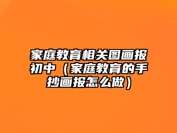 家庭教育相關圖畫報初中（家庭教育的手抄畫報怎么做）