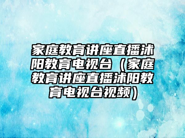 家庭教育講座直播沭陽(yáng)教育電視臺(tái)（家庭教育講座直播沭陽(yáng)教育電視臺(tái)視頻）