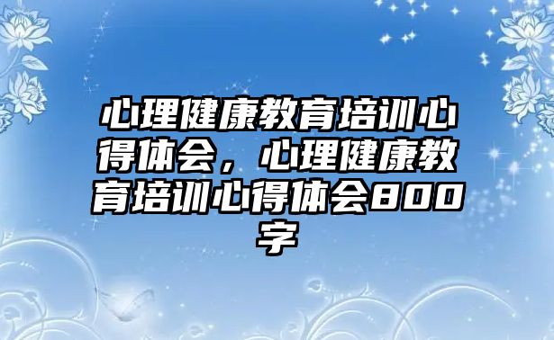 心理健康教育培訓(xùn)心得體會(huì)，心理健康教育培訓(xùn)心得體會(huì)800字