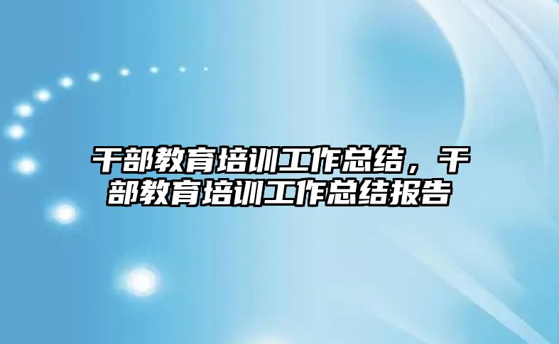 干部教育培訓工作總結，干部教育培訓工作總結報告