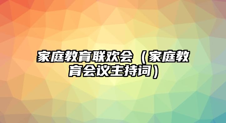 家庭教育聯(lián)歡會（家庭教育會議主持詞）