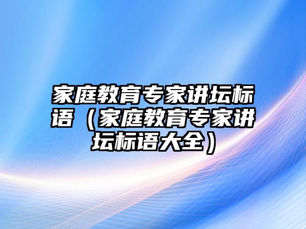 家庭教育專家講壇標語（家庭教育專家講壇標語大全）