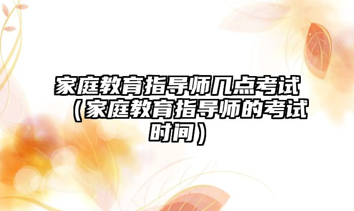 家庭教育指導(dǎo)師幾點(diǎn)考試（家庭教育指導(dǎo)師的考試時間）