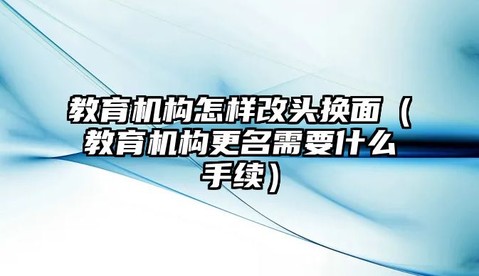 教育機(jī)構(gòu)怎樣改頭換面（教育機(jī)構(gòu)更名需要什么手續(xù)）