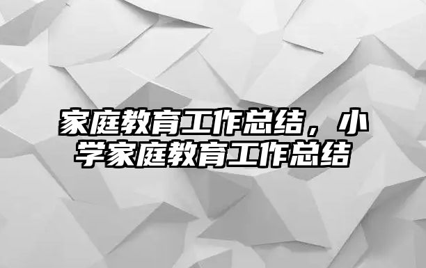 家庭教育工作總結(jié)，小學家庭教育工作總結(jié)