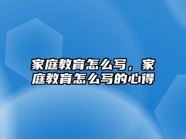 家庭教育怎么寫(xiě)，家庭教育怎么寫(xiě)的心得