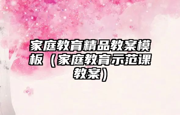 家庭教育精品教案模板（家庭教育示范課教案）