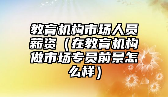 教育機(jī)構(gòu)市場(chǎng)人員薪資（在教育機(jī)構(gòu)做市場(chǎng)專員前景怎么樣）