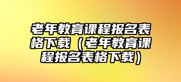 老年教育課程報(bào)名表格下載（老年教育課程報(bào)名表格下載）