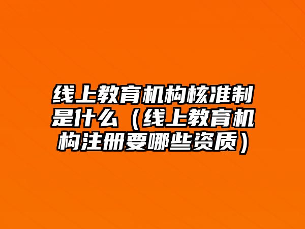 線上教育機構(gòu)核準(zhǔn)制是什么（線上教育機構(gòu)注冊要哪些資質(zhì)）