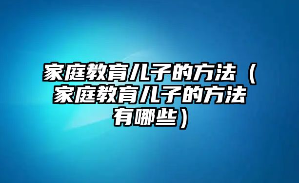 家庭教育兒子的方法（家庭教育兒子的方法有哪些）