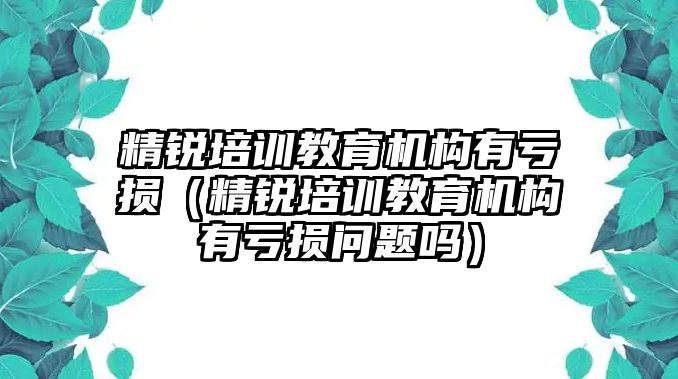 精銳培訓教育機構有虧損（精銳培訓教育機構有虧損問題嗎）