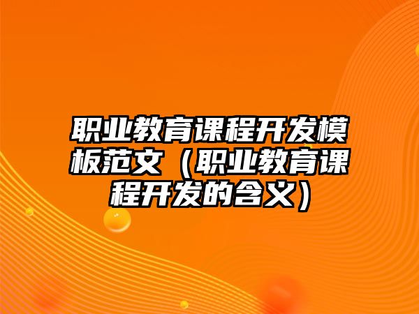 職業(yè)教育課程開發(fā)模板范文（職業(yè)教育課程開發(fā)的含義）