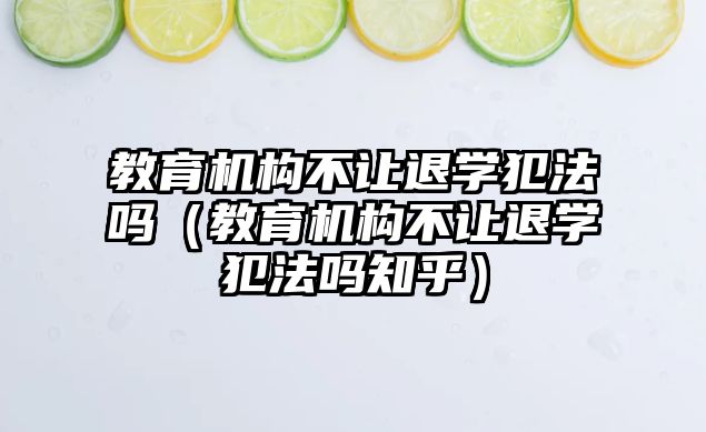 教育機構(gòu)不讓退學(xué)犯法嗎（教育機構(gòu)不讓退學(xué)犯法嗎知乎）