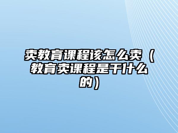 賣教育課程該怎么賣（教育賣課程是干什么的）