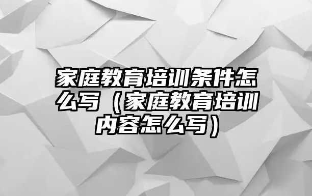 家庭教育培訓條件怎么寫（家庭教育培訓內容怎么寫）