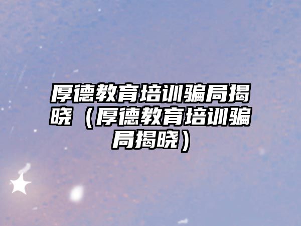 厚德教育培訓(xùn)騙局揭曉（厚德教育培訓(xùn)騙局揭曉）