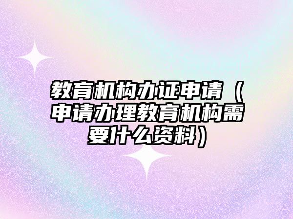 教育機構(gòu)辦證申請（申請辦理教育機構(gòu)需要什么資料）