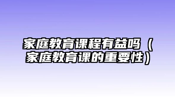 家庭教育課程有益嗎（家庭教育課的重要性）