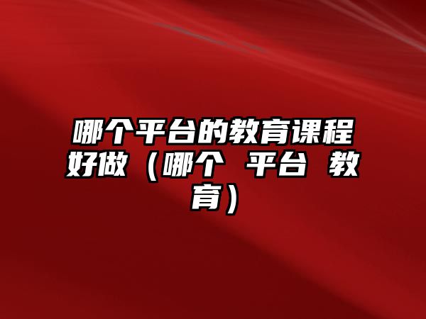 哪個(gè)平臺(tái)的教育課程好做（哪個(gè) 平臺(tái) 教育）