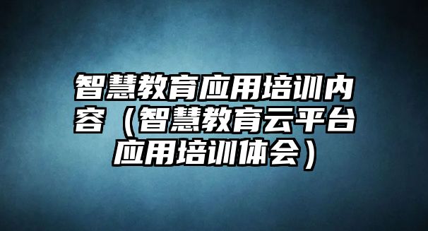 智慧教育應用培訓內容（智慧教育云平臺應用培訓體會）